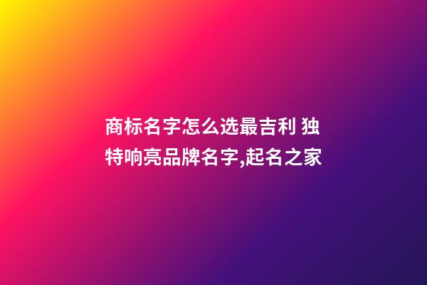 商标名字怎么选最吉利 独特响亮品牌名字,起名之家-第1张-商标起名-玄机派